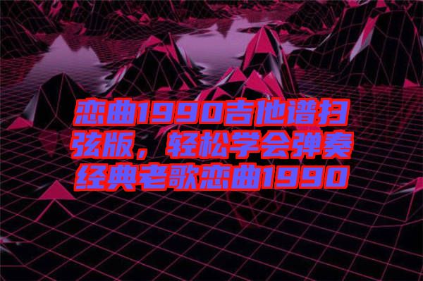 戀曲1990吉他譜掃弦版，輕松學(xué)會彈奏經(jīng)典老歌戀曲1990