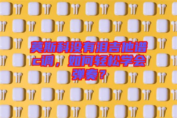 莫斯科沒有淚吉他譜c調(diào)，如何輕松學(xué)會彈奏？