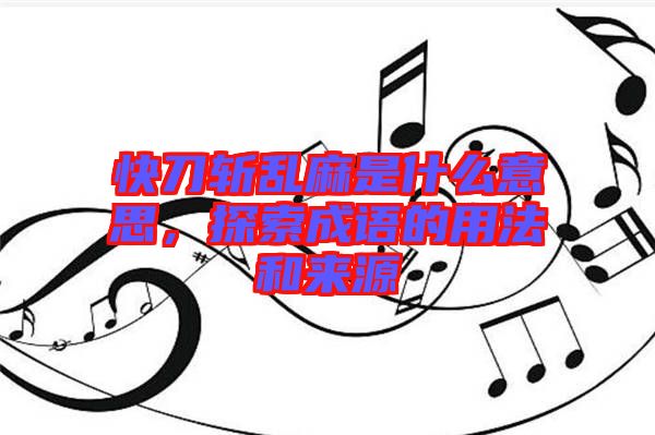 快刀斬亂麻是什么意思，探索成語的用法和來源