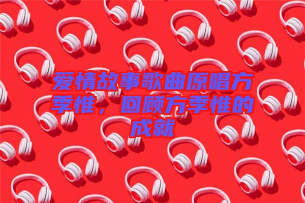 愛情故事歌曲原唱方季惟，回顧方季惟的成就