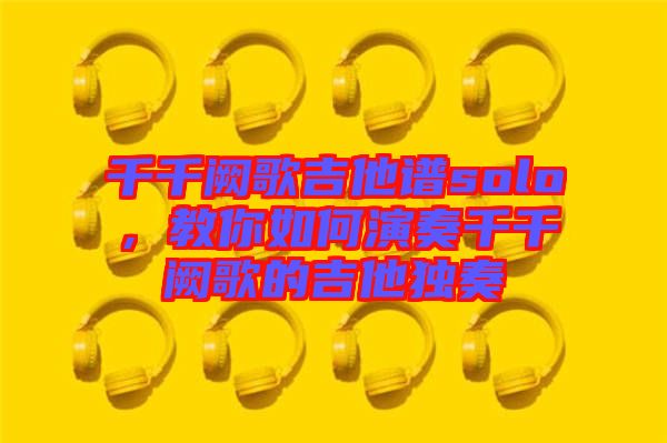 千千闕歌吉他譜solo，教你如何演奏千千闕歌的吉他獨(dú)奏