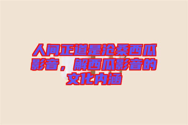 人間正道是滄桑西瓜影音，解西瓜影音的文化內涵