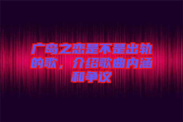 廣島之戀是不是出軌的歌，介紹歌曲內(nèi)涵和爭議