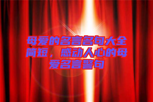 母愛(ài)的名言名句大全簡(jiǎn)短，感動(dòng)人心的母愛(ài)名言警句