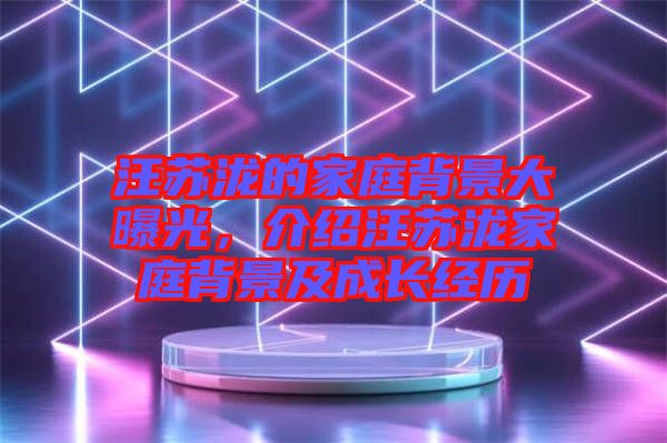 汪蘇瀧的家庭背景大曝光，介紹汪蘇瀧家庭背景及成長經歷