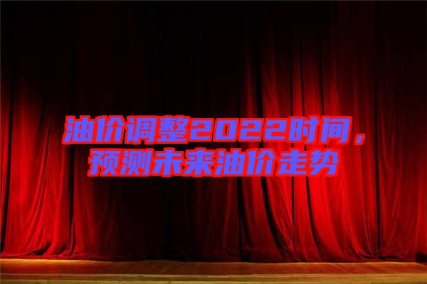 油價(jià)調(diào)整2022時(shí)間，預(yù)測(cè)未來(lái)油價(jià)走勢(shì)