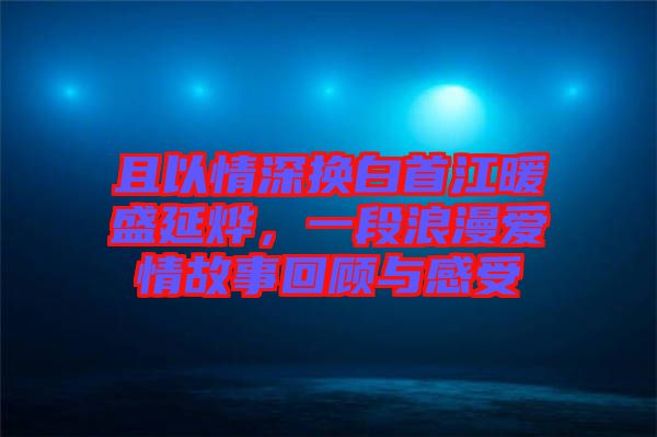 且以情深換白首江暖盛延燁，一段浪漫愛情故事回顧與感受