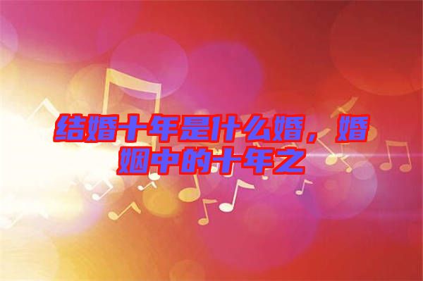 結(jié)婚十年是什么婚，婚姻中的十年之
