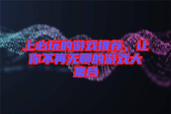 上必玩的游戲推薦，讓你不再無(wú)聊的游戲大集合