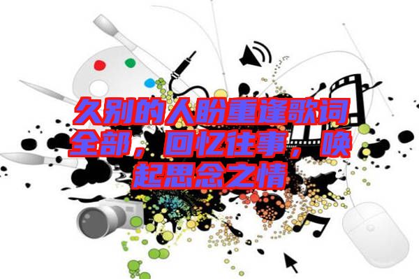 久別的人盼重逢歌詞全部，回憶往事，喚起思念之情