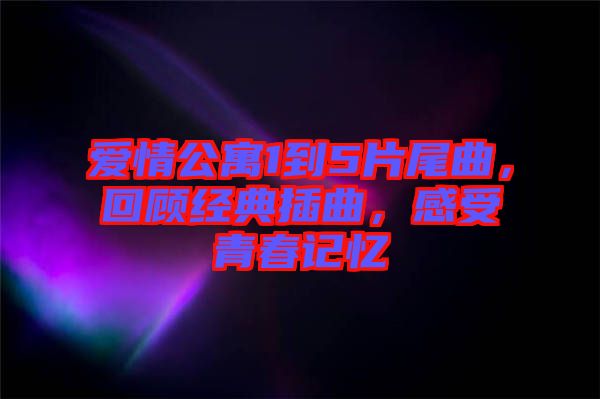 愛情公寓1到5片尾曲，回顧經典插曲，感受青春記憶