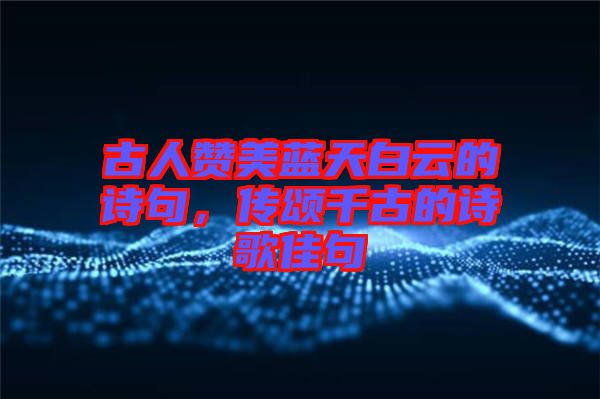 古人贊美藍(lán)天白云的詩(shī)句，傳頌千古的詩(shī)歌佳句