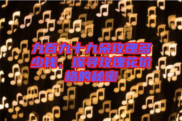 九百九十九朵玫瑰多少錢，探尋玫瑰花價(jià)格的秘密