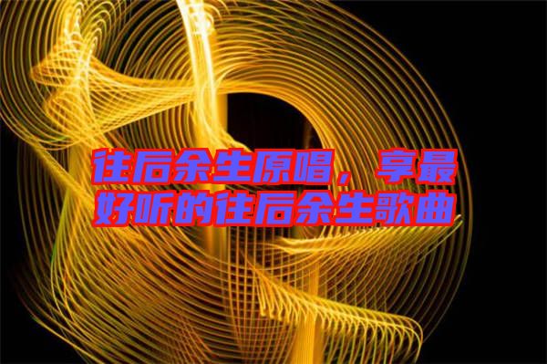 往后余生原唱，享最好聽的往后余生歌曲