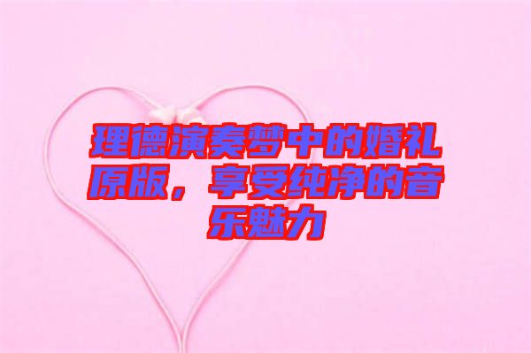 理德演奏夢中的婚禮原版，享受純凈的音樂魅力