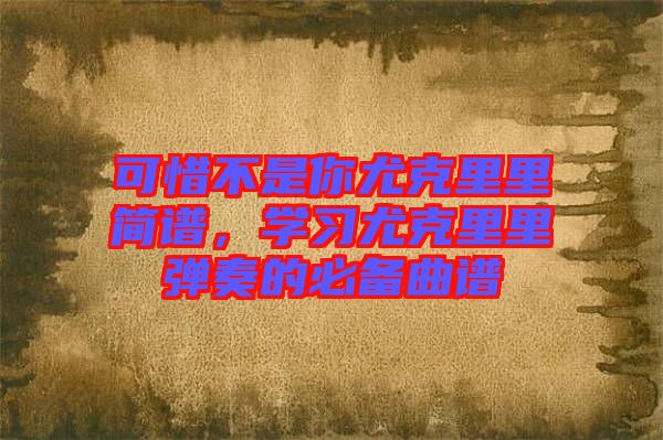 可惜不是你尤克里里簡譜，學習尤克里里彈奏的必備曲譜