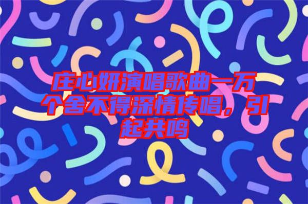 莊心妍演唱歌曲一萬個(gè)舍不得深情傳唱，引起共鳴