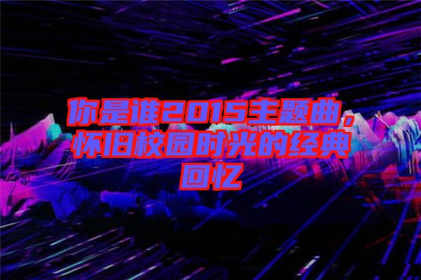 你是誰2015主題曲，懷舊校園時光的經(jīng)典回憶