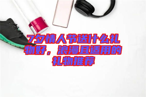 7夕情人節(jié)送什么禮物好，浪漫且適用的禮物推薦