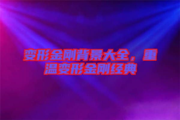 變形金剛背景大全，重溫變形金剛經(jīng)典