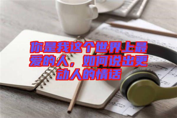 你是我這個世界上最愛的人，如何說出更動人的情話