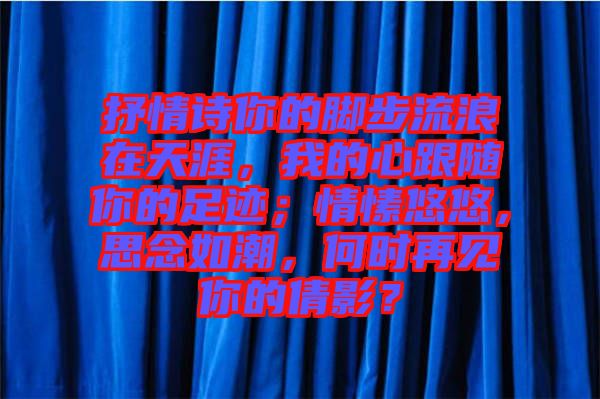 抒情詩(shī)你的腳步流浪在天涯，我的心跟隨你的足跡；情愫悠悠，思念如潮，何時(shí)再見你的倩影？