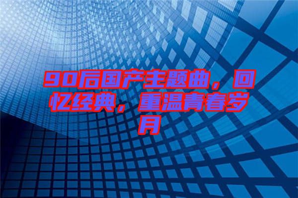 90后國產(chǎn)主題曲，回憶經(jīng)典，重溫青春歲月