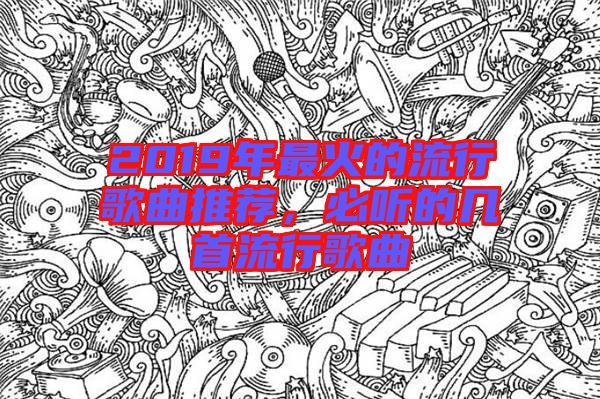 2019年最火的流行歌曲推薦，必聽的幾首流行歌曲