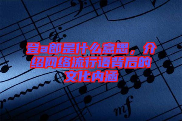 登a郎是什么意思，介紹網(wǎng)絡流行語背后的文化內(nèi)涵