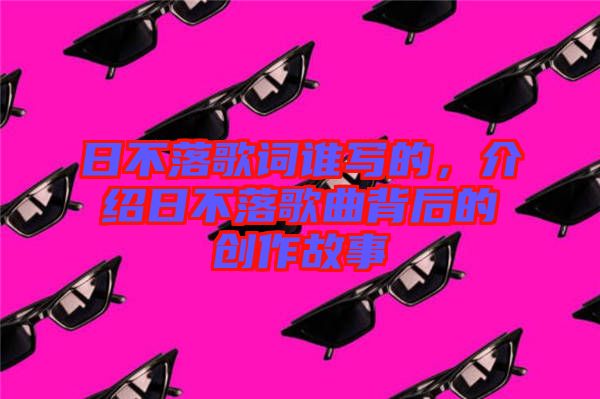 日不落歌詞誰寫的，介紹日不落歌曲背后的創(chuàng)作故事