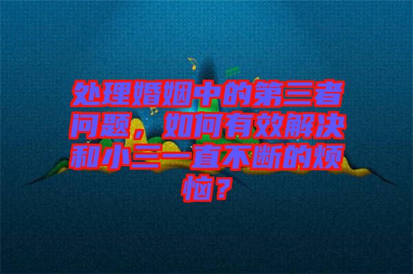 處理婚姻中的第三者問題，如何有效解決和小三一直不斷的煩惱？