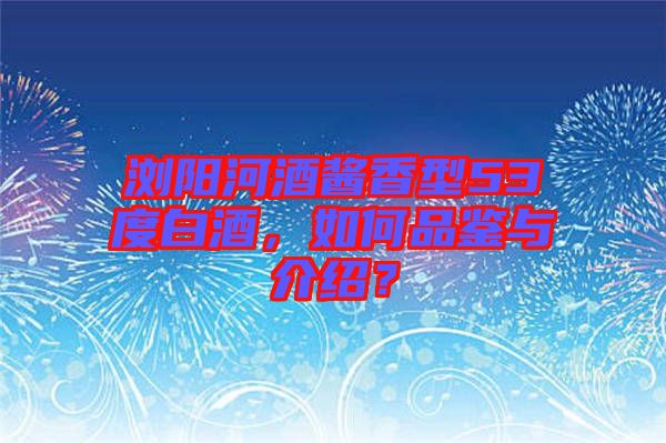 瀏陽河酒醬香型53度白酒，如何品鑒與介紹？