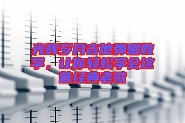 光輝歲月吉他彈唱教學(xué)，讓你輕松學(xué)會(huì)這首經(jīng)典老歌