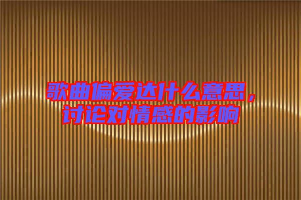 歌曲偏愛(ài)達(dá)什么意思，討論對(duì)情感的影響