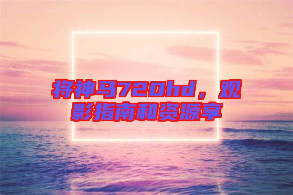 將神馬720hd，觀影指南和資源享