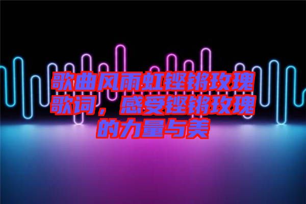 歌曲風(fēng)雨虹鏗鏘玫瑰歌詞，感受鏗鏘玫瑰的力量與美