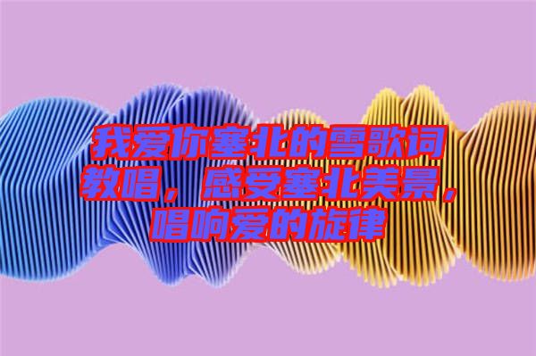 我愛你塞北的雪歌詞教唱，感受塞北美景，唱響愛的旋律
