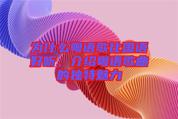 為什么粵語(yǔ)歌比國(guó)語(yǔ)好聽(tīng)，介紹粵語(yǔ)歌曲的獨(dú)特魅力