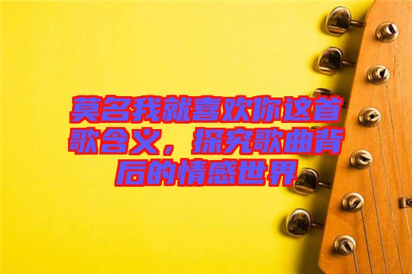 莫名我就喜歡你這首歌含義，探究歌曲背后的情感世界