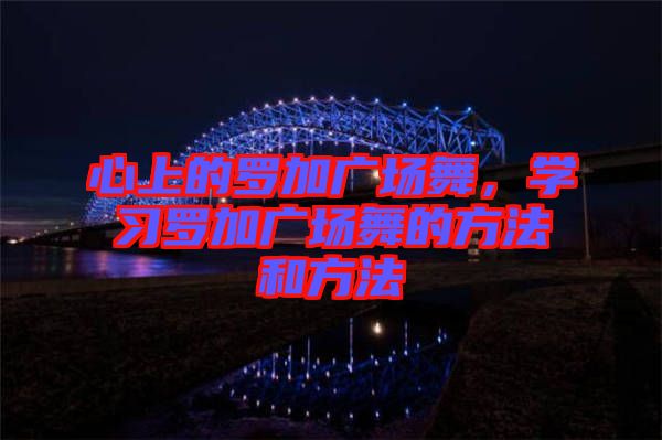 心上的羅加廣場舞，學習羅加廣場舞的方法和方法