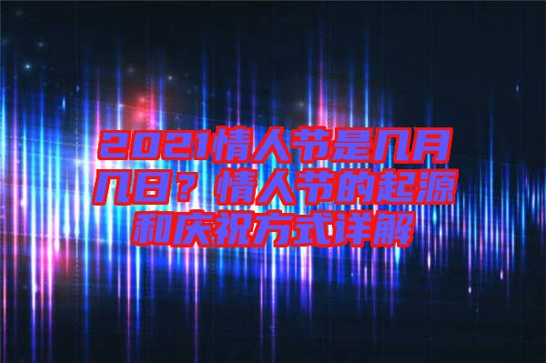 2021情人節(jié)是幾月幾日？情人節(jié)的起源和慶祝方式詳解