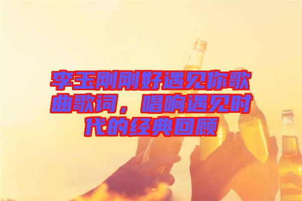 李玉剛剛好遇見(jiàn)你歌曲歌詞，唱響遇見(jiàn)時(shí)代的經(jīng)典回顧