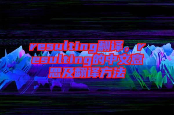resulting翻譯，resulting的中文意思及翻譯方法