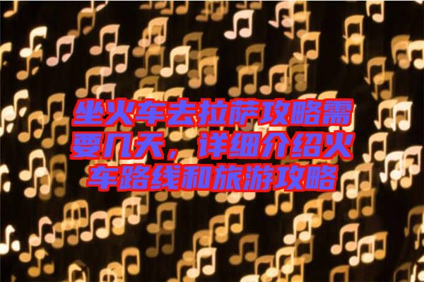 坐火車去拉薩攻略需要幾天，詳細介紹火車路線和旅游攻略
