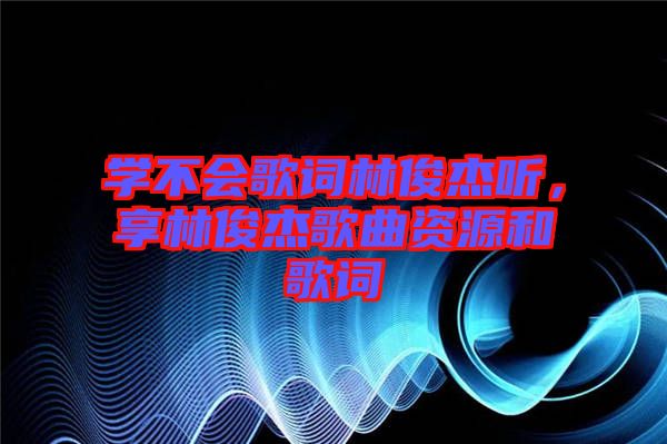 學(xué)不會(huì)歌詞林俊杰聽，享林俊杰歌曲資源和歌詞
