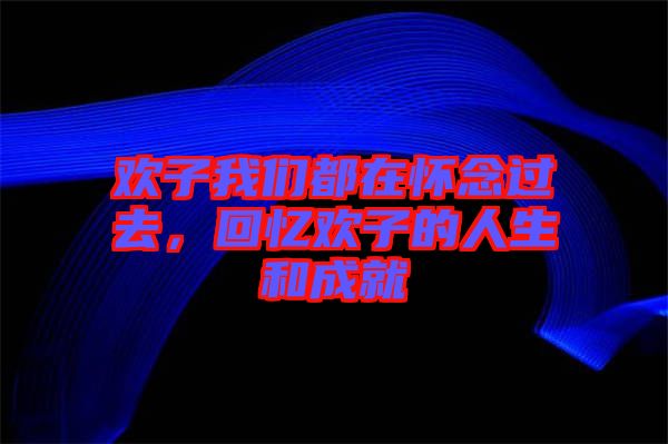 歡子我們都在懷念過(guò)去，回憶歡子的人生和成就