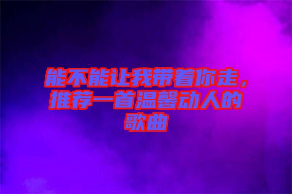 能不能讓我?guī)е阕?，推薦一首溫馨動人的歌曲