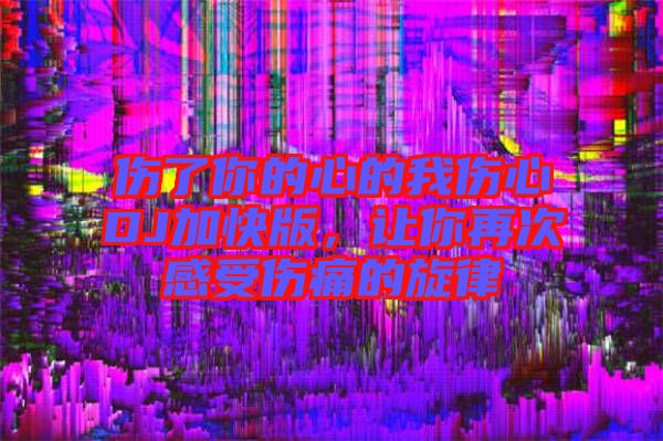 傷了你的心的我傷心DJ加快版，讓你再次感受傷痛的旋律