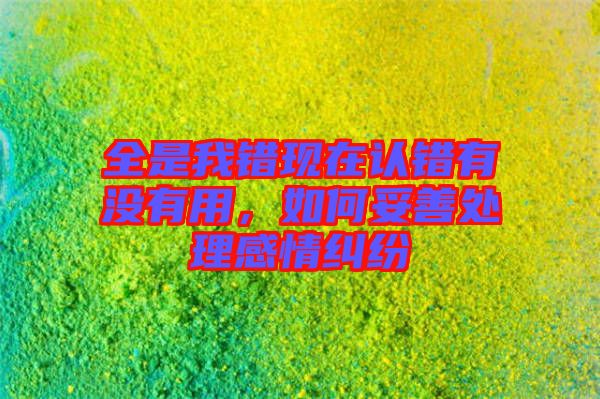 全是我錯(cuò)現(xiàn)在認(rèn)錯(cuò)有沒(méi)有用，如何妥善處理感情糾紛