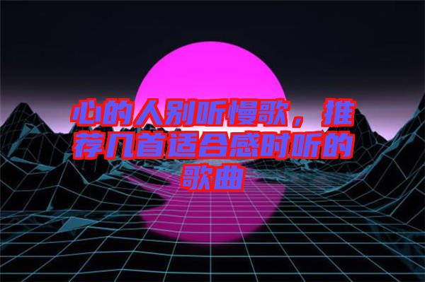 心的人別聽慢歌，推薦幾首適合感時聽的歌曲